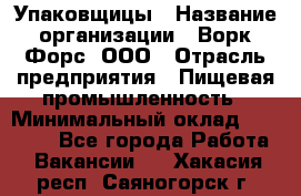 Упаковщицы › Название организации ­ Ворк Форс, ООО › Отрасль предприятия ­ Пищевая промышленность › Минимальный оклад ­ 32 000 - Все города Работа » Вакансии   . Хакасия респ.,Саяногорск г.